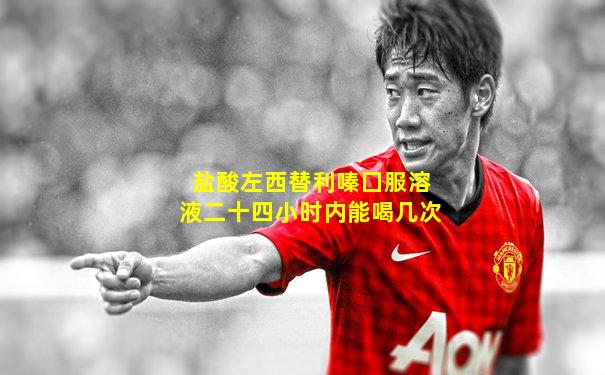 盐酸左西替利嗪囗服溶液二十四小时内能喝几次