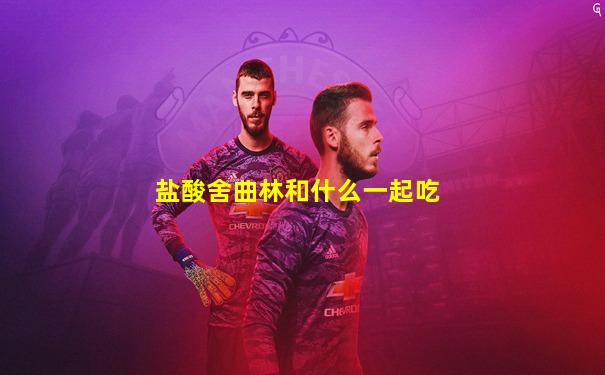 盐酸舍曲林和什么一起吃