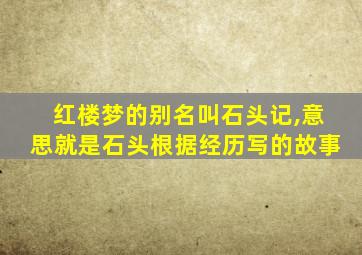 红楼梦的别名叫石头记,意思就是石头根据经历写的故事