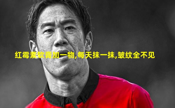 红霉素软膏加一物,每天抹一抹,皱纹全不见