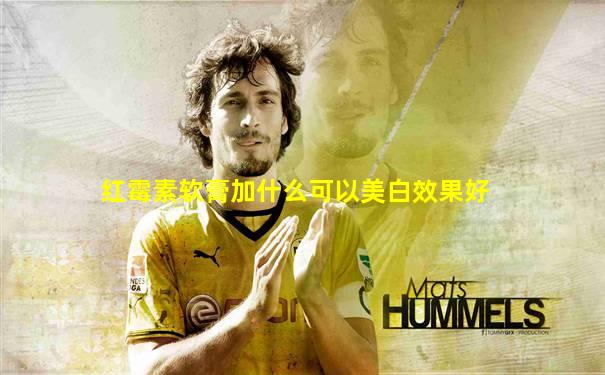 红霉素软膏加什么可以美白效果好