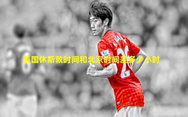 美国休斯敦时间和北京时间差多少小时