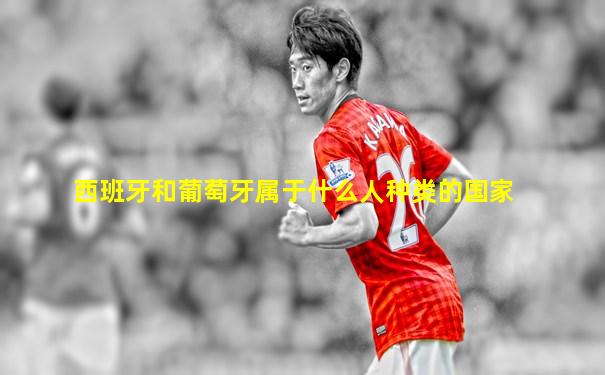 西班牙和葡萄牙属于什么人种类的国家