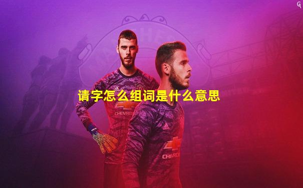 请字怎么组词是什么意思