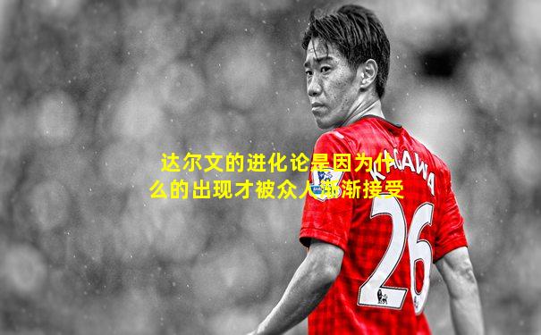 达尔文的进化论是因为什么的出现才被众人渐渐接受