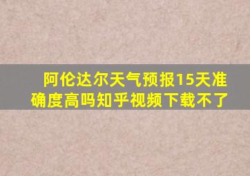 阿伦达尔天气预报15天准确度高吗知乎视频下载不了