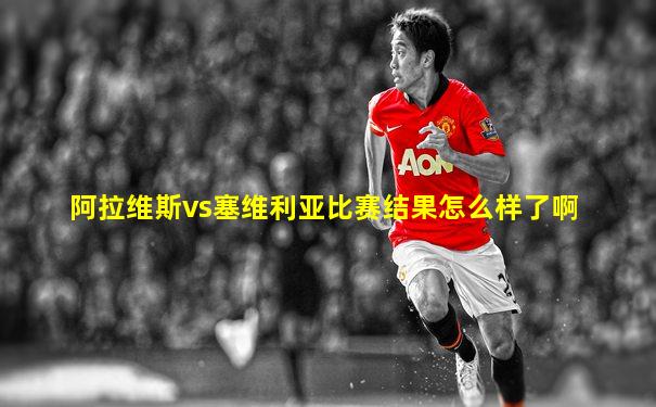 阿拉维斯vs塞维利亚比赛结果怎么样了啊