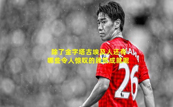 除了金字塔古埃及人还有哪些令人惊叹的建筑成就呢