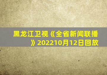黑龙江卫视《全省新闻联播》202210月12日回放